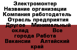 Электромонтер › Название организации ­ Компания-работодатель › Отрасль предприятия ­ Другое › Минимальный оклад ­ 28 000 - Все города Работа » Вакансии   . Алтайский край